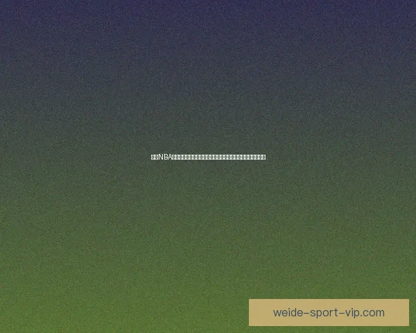 伟德NBA直播：实时跟踪最新比赛动态和精彩时刻，带你感受篮球激情